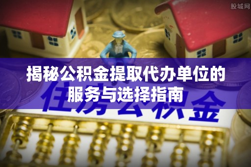桐梓揭秘公积金提取代办单位的服务与选择指南