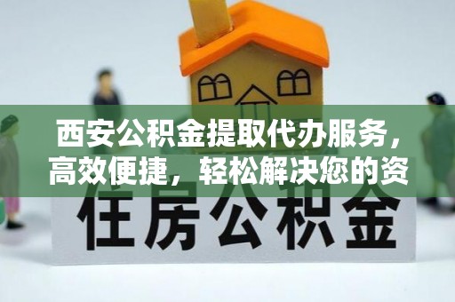 桐梓西安公积金提取代办服务，高效便捷，轻松解决您的资金需求