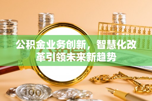 桐梓公积金业务创新，智慧化改革引领未来新趋势