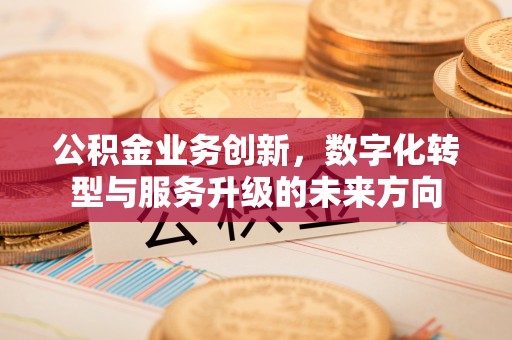 桐梓公积金业务创新，数字化转型与服务升级的未来方向