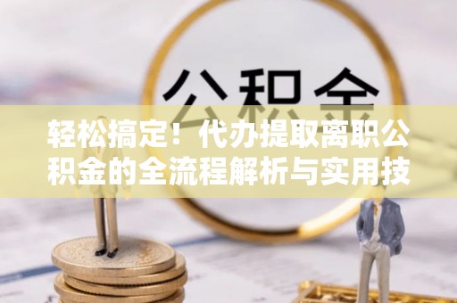 桐梓轻松搞定！代办提取离职公积金的全流程解析与实用技巧