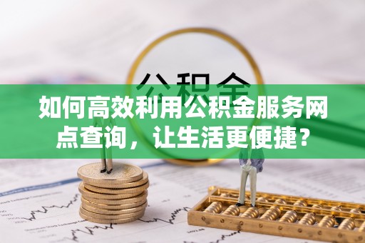 桐梓如何高效利用公积金服务网点查询，让生活更便捷？