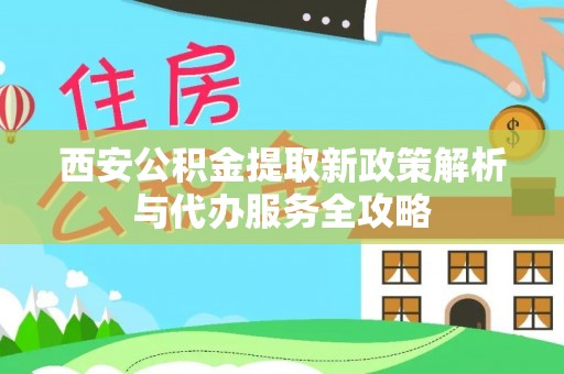 桐梓西安公积金提取新政策解析与代办服务全攻略