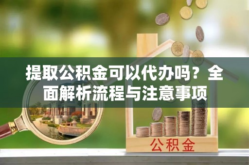 桐梓提取公积金可以代办吗？全面解析流程与注意事项