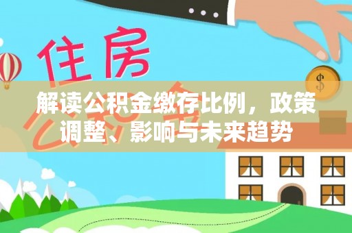 桐梓解读公积金缴存比例，政策调整、影响与未来趋势