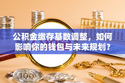 桐梓公积金缴存基数调整，如何影响你的钱包与未来规划？