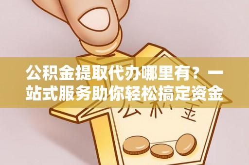 桐梓公积金提取代办哪里有？一站式服务助你轻松搞定资金难题