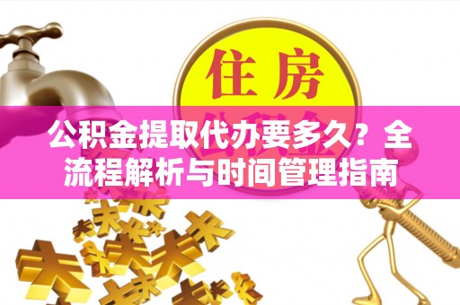 桐梓公积金提取代办要多久？全流程解析与时间管理指南