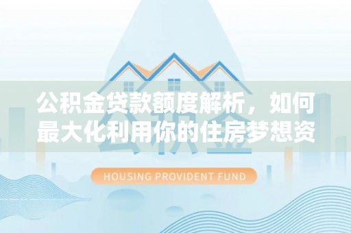 桐梓公积金贷款额度解析，如何最大化利用你的住房梦想资金