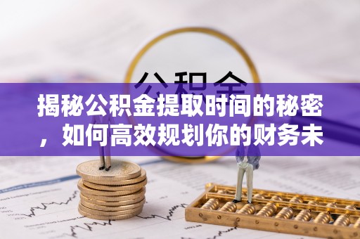 桐梓揭秘公积金提取时间的秘密，如何高效规划你的财务未来