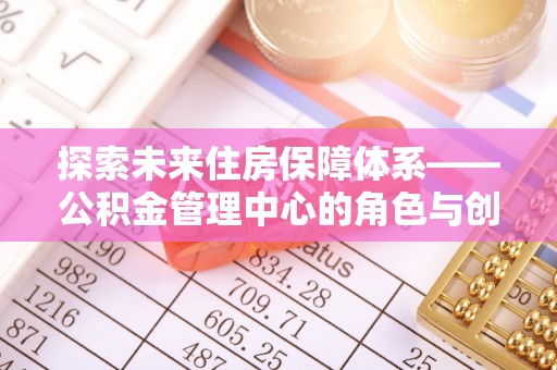 桐梓探索未来住房保障体系——公积金管理中心的角色与创新