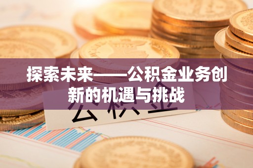 桐梓探索未来——公积金业务创新的机遇与挑战
