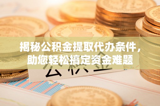 桐梓揭秘公积金提取代办条件，助您轻松搞定资金难题