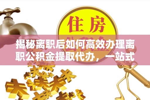 桐梓揭秘离职后如何高效办理离职公积金提取代办，一站式服务全解析