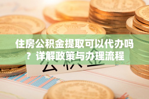桐梓住房公积金提取可以代办吗？详解政策与办理流程