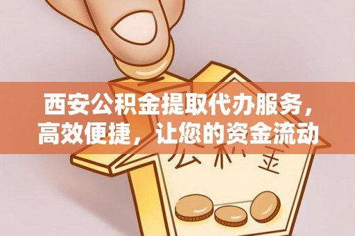 桐梓西安公积金提取代办服务，高效便捷，让您的资金流动更灵活