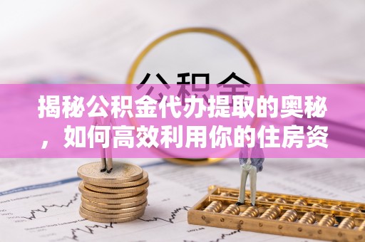 桐梓揭秘公积金代办提取的奥秘，如何高效利用你的住房资金