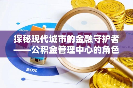 桐梓探秘现代城市的金融守护者——公积金管理中心的角色与使命