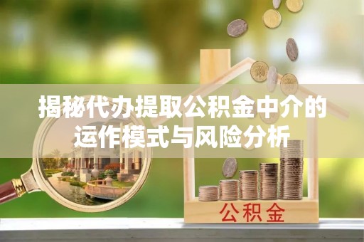 桐梓揭秘代办提取公积金中介的运作模式与风险分析