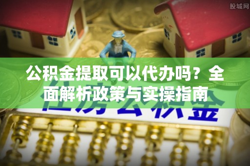 桐梓公积金提取可以代办吗？全面解析政策与实操指南