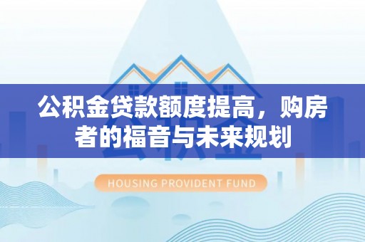 桐梓公积金贷款额度提高，购房者的福音与未来规划