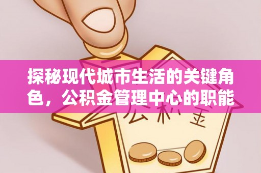桐梓探秘现代城市生活的关键角色，公积金管理中心的职能与影响