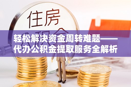桐梓轻松解决资金周转难题——代办公积金提取服务全解析
