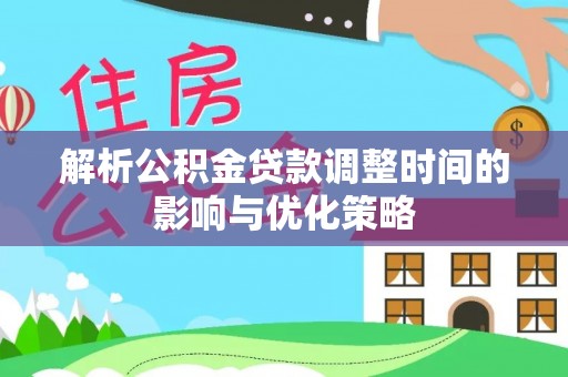 桐梓解析公积金贷款调整时间的影响与优化策略
