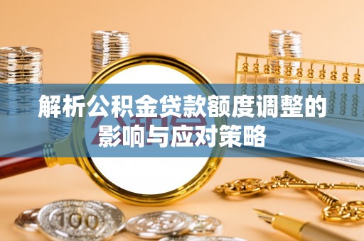 桐梓解析公积金贷款额度调整的影响与应对策略