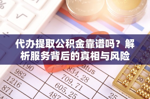 桐梓代办提取公积金靠谱吗？解析服务背后的真相与风险