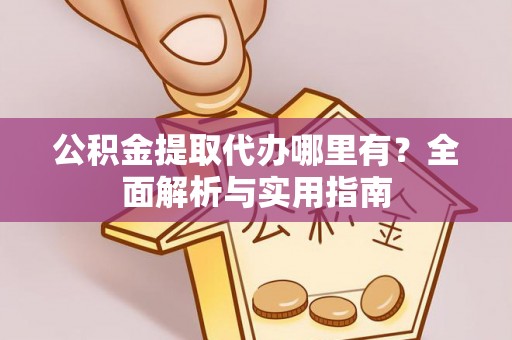 桐梓公积金提取代办哪里有？全面解析与实用指南