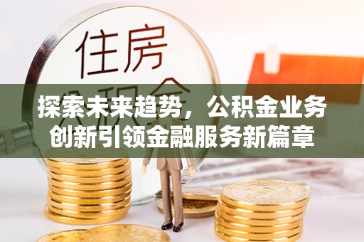 桐梓探索未来趋势，公积金业务创新引领金融服务新篇章