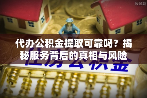 桐梓代办公积金提取可靠吗？揭秘服务背后的真相与风险