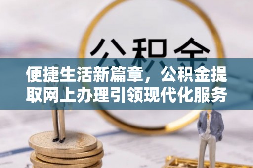 桐梓便捷生活新篇章，公积金提取网上办理引领现代化服务