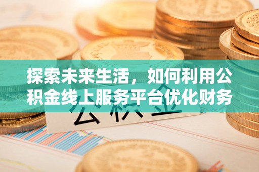 桐梓探索未来生活，如何利用公积金线上服务平台优化财务管理