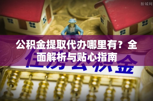 桐梓公积金提取代办哪里有？全面解析与贴心指南