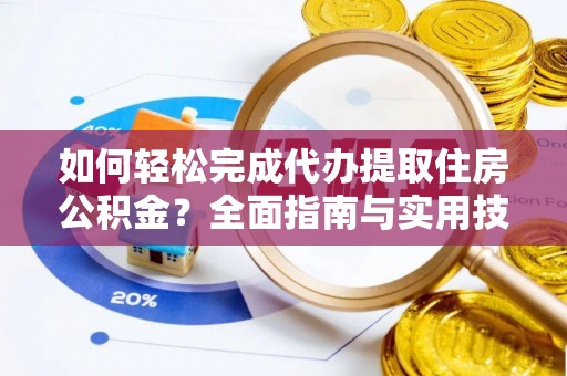 桐梓如何轻松完成代办提取住房公积金？全面指南与实用技巧