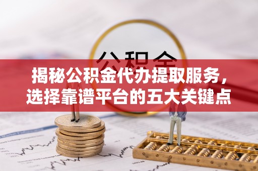桐梓揭秘公积金代办提取服务，选择靠谱平台的五大关键点