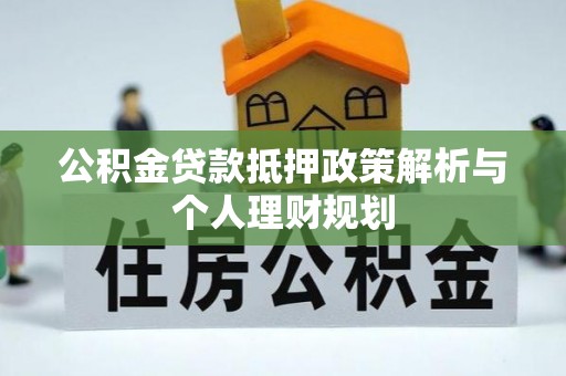 桐梓公积金贷款抵押政策解析与个人理财规划