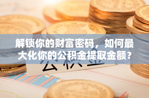 桐梓解锁你的财富密码，如何最大化你的公积金提取金额？