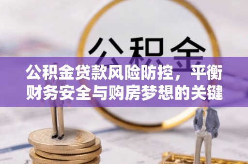 桐梓公积金贷款风险防控，平衡财务安全与购房梦想的关键
