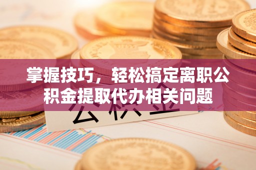 桐梓掌握技巧，轻松搞定离职公积金提取代办相关问题