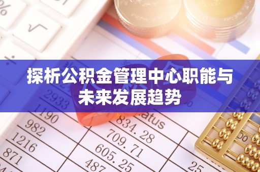 桐梓探析公积金管理中心职能与未来发展趋势