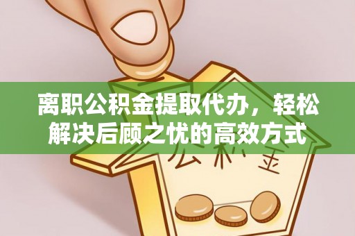 桐梓离职公积金提取代办，轻松解决后顾之忧的高效方式
