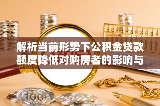桐梓解析当前形势下公积金贷款额度降低对购房者的影响与应对策略
