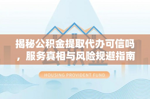 桐梓揭秘公积金提取代办可信吗，服务真相与风险规避指南