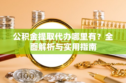 桐梓公积金提取代办哪里有？全面解析与实用指南