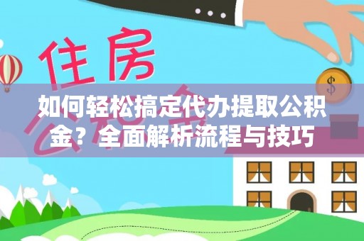 桐梓如何轻松搞定代办提取公积金？全面解析流程与技巧