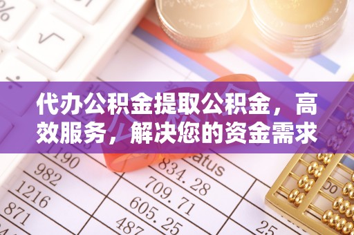 桐梓代办公积金提取公积金，高效服务，解决您的资金需求