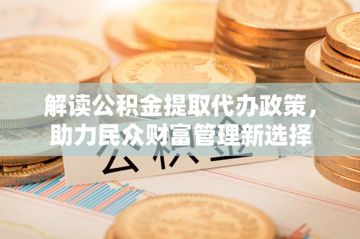 桐梓解读公积金提取代办政策，助力民众财富管理新选择